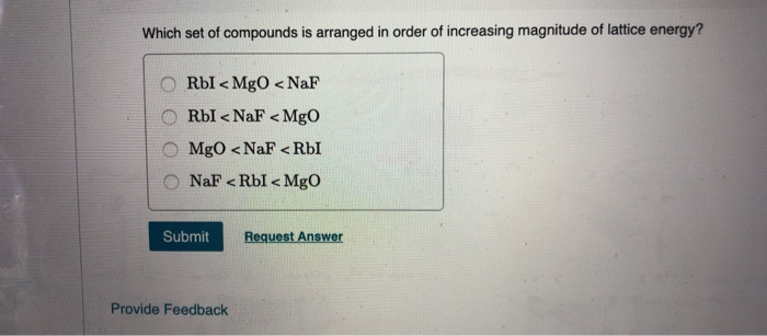 Which set of compounds is arranged in order of increasing magnitude of lattice energy?
RbI<MgO <NaF
RbI<NaF <MgO
MgO <NaF < RbI
NaF < RbI < MgO
Submit Request Answer
Provide Feedback