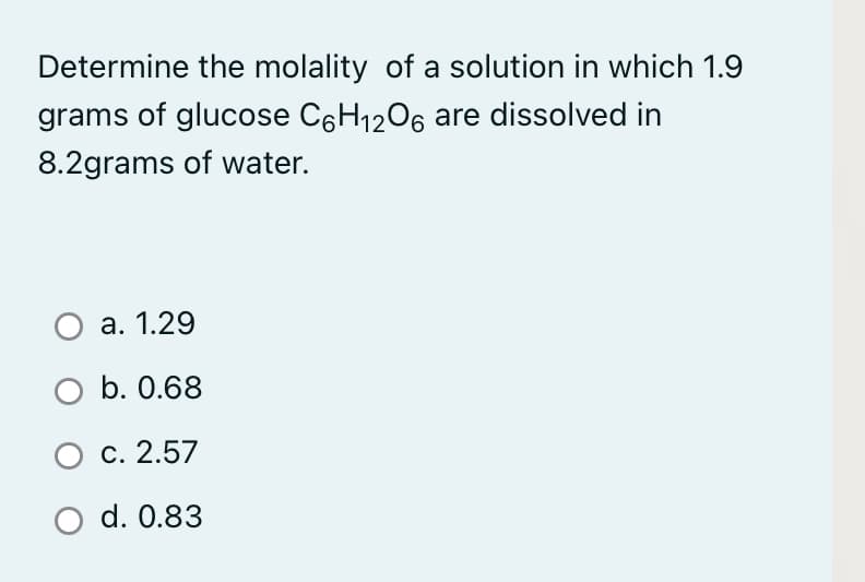 Determine the molality of a solution in which 1.9
grams of glucose C6H1206 are dissolved in
8.2grams of water.
a. 1.29
O b. 0.68
c. 2.57
d. 0.83
