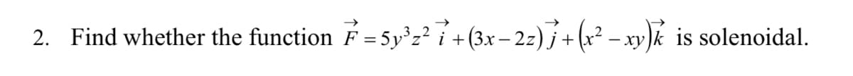 2. Find whether the function F = 5y'z? 7 + (3x– 2z)j+(x² -xy)k is solenoidal.
