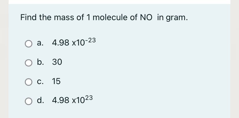 Find the mass of 1 molecule of NO in gram.
O a. 4.98 x10-23
O b. 30
О с. 15
O d. 4.98 x1023
