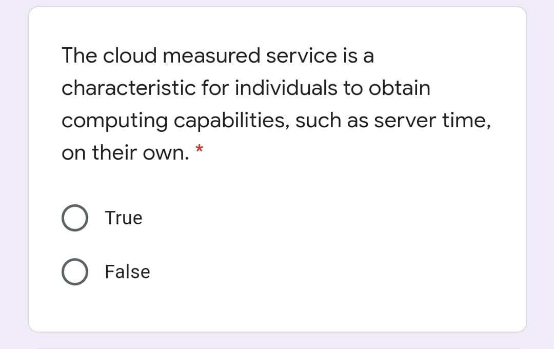 The cloud measured service is a
characteristic for individuals to obtain
computing capabilities, such as server time,
on their own. *
True
False
