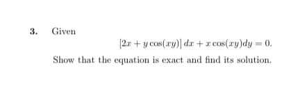 3.
Given
(2.r + y cos(ry)] da +x cos(ry)dy = 0.
Show that the equation is exact and find its solution.
