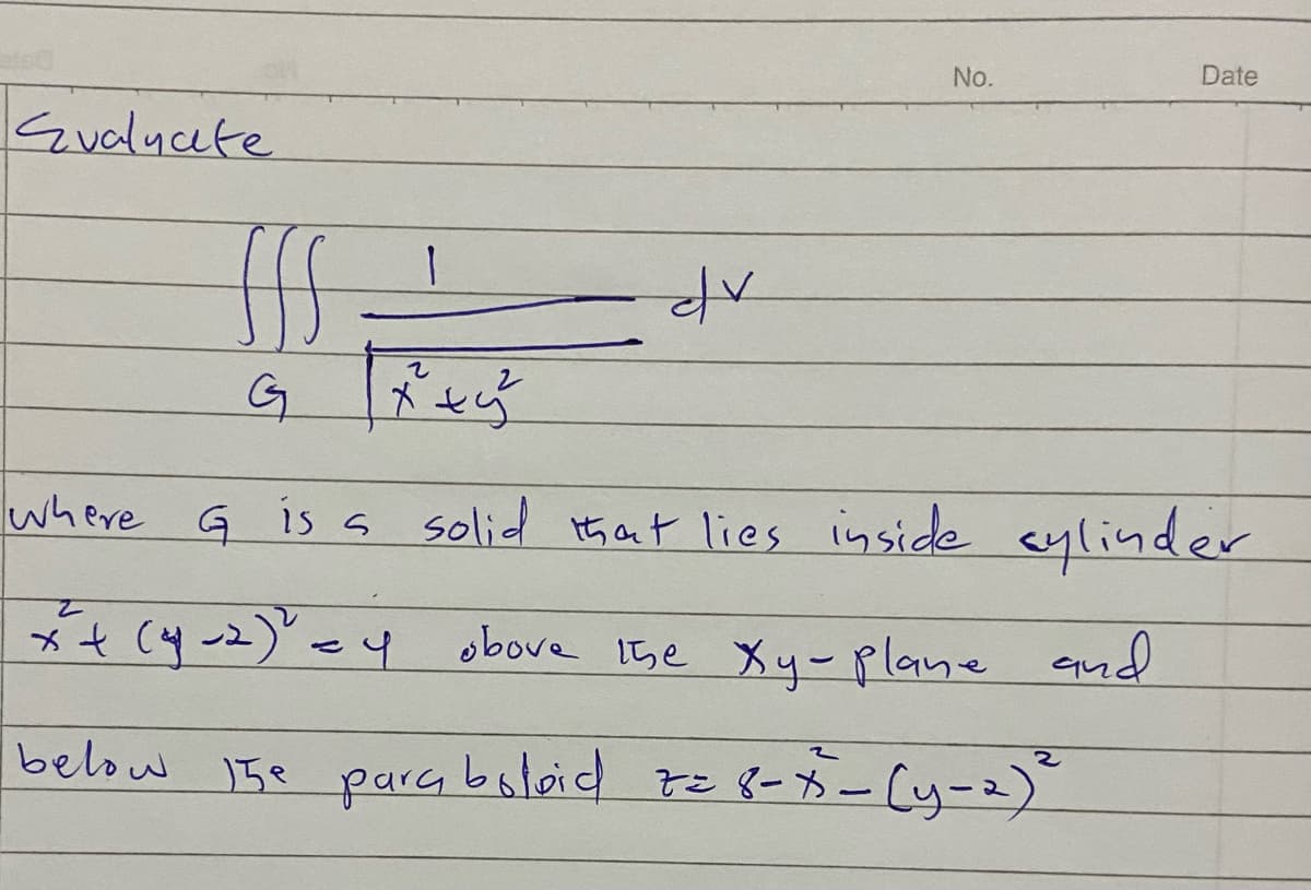 No.
Date
Svalyate
fff
dv
G x² + y²
where G is a solid that lies inside sylinder
*+(y-2)² =4 obove the Xy-plane and
below 15e para boloid z=8-7-(y-2) ²