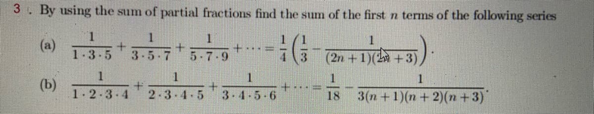 3. By using the sum of partial fractions find the sum of the first n terms of the following series
1.
(a)
1-3-5
1
+.
5-7-9
+.
3-5-7
4.
(2n +1)(2 +3)
1
(b)
1.2.3-4
+.
3 4.5-6
3(n+1)(n+ 2)(n+3)"
2-3-4-5
18
