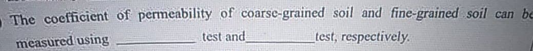 The coefficient of permeability of coarse-grained soil and fine-grained soil can be
measured using
test and
test, respectively.
