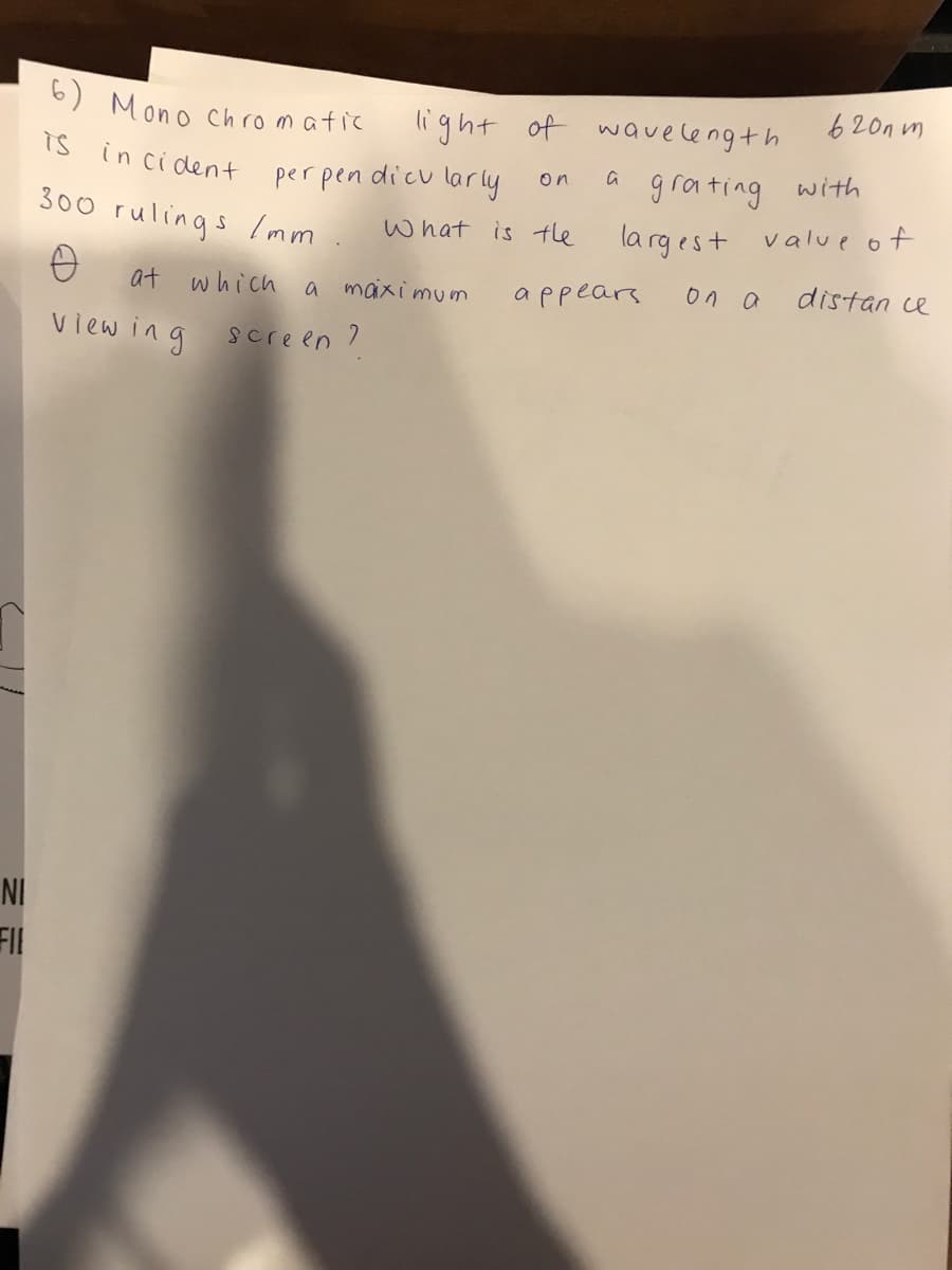 620n m
light of waveleng+h
grating
6) Mono chromatic
Ts
in ci dent
on
with
per pen dicu larly
300 rulings Imm.
what is tle largest value of
at which a maiximum
appears
on a
distan ce
view ing
screen ?
NI
FI
