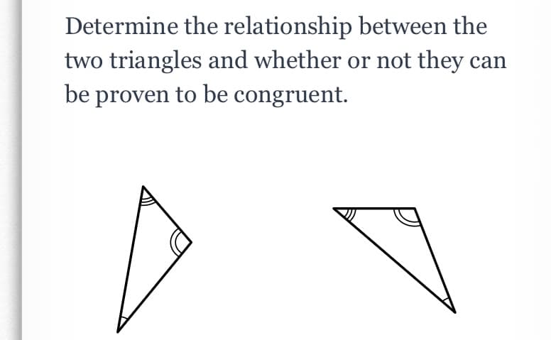 Determine the relationship between the
two triangles and whether or not they
be proven to be congruent.
can
