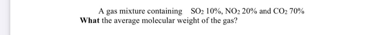 A
gas
mixture containing SO2 10%, NO2 20% and CO2 70%
What the average molecular weight of the gas?
