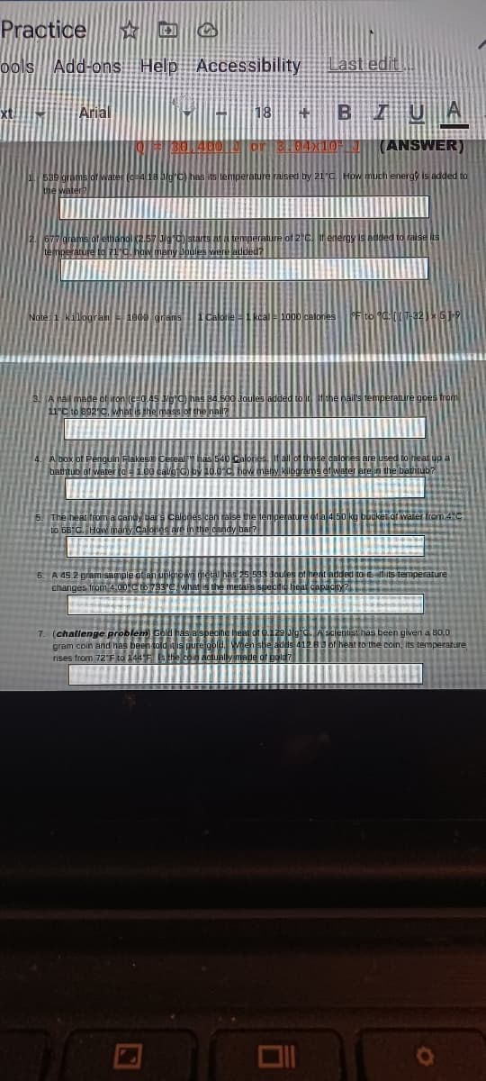 Practice
ools Add-ons Help Accessibility
Last edit
xt
Arial
18
(ANSWER
raure raised by 21°C How much energ
energ
Nate 1 kilogran
F to CT-32 519
11C to 892C
A box of Penigulin Flakes
as 540 Calo
LO GB C. Haw many caoie
6. A 45 2 gramisaipie
changes fron 4.00
7. (challenge problem
gram coin and has been t
rises from 72 E 10 144
entist has been given a 80,0
PRA otheat to the coin, its temperature
