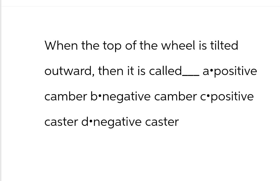 When the top of the wheel is tilted
outward, then it is called___a positive
camber b negative camber c*positive
caster d negative caster