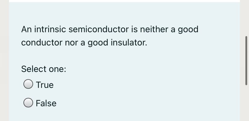 An intrinsic semiconductor is neither a good
conductor nor a good insulator.
Select one:
O True
O False
