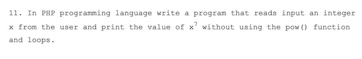 11. In PHP programming language write a program that reads input an integer
x from the user and print the value of x' without using the pow () function
and loops.
