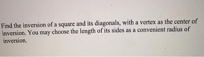 Find the inversion of a square and its diagonals, with a vertex as the center of
inversion. You may choose the length of its sides as a convenient radius of
inversion.
