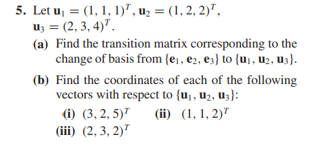 5. Let uj = (1, 1, 1)", u2 = (1, 2, 2)",
uz = (2, 3, 4)".
(a) Find the transition matrix corresponding to the
change of basis from {e1, e2, e3} to {u¡, u2, u3}.
(b) Find the coordinates of each of the following
vectors with respect to {u1, u2, U3}:
(i) (3, 2, 5)"
(iii) (2, 3, 2)"
(ii) (1, 1, 2)"
