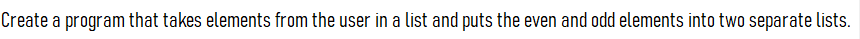 Create a program that takes elements from the user in a list and puts the even and odd elements into two separate lists.

