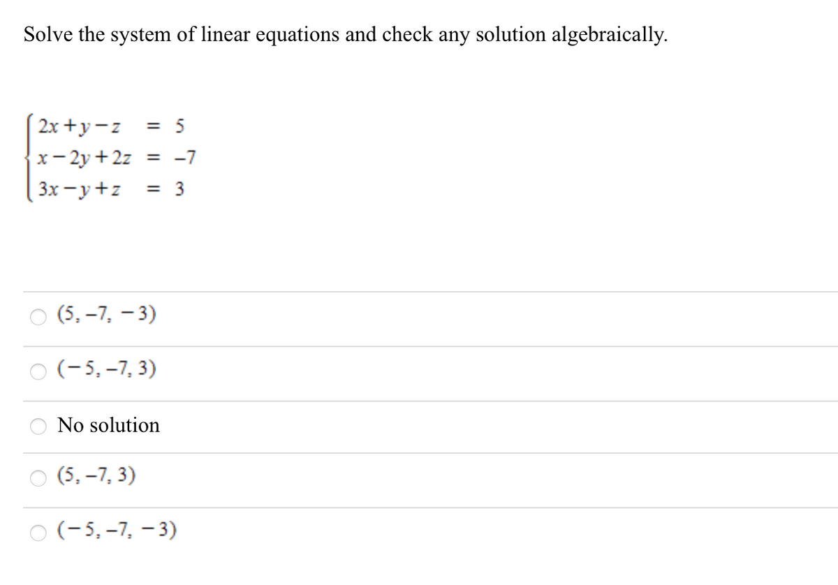 Solve the system of linear equations and check any solution algebraically.
2x +y-z
= 5
x- 2y +2z
3x - y+z
= -7
= 3
(5, –7, – 3)
(-5,–7, 3)
No solution
(5, –7, 3)
(-5,–7, – 3)
