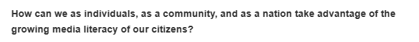 How can we as individuals, as a community, and as a nation take advantage of the
growing media literacy of our citizens?