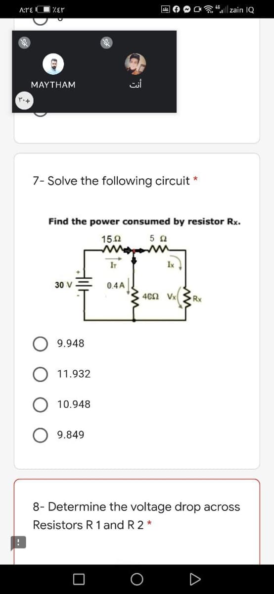 A:PE IO %Er
Ca zain IQ
MAYTHAM
7- Solve the following circuit *
Find the power consumed by resistor Rx.
15.0
5 2
IT
Ix
30 V
0.4 A
4C0 Vx
Rx
9.948
11.932
10.948
9.849
8- Determine the voltage drop across
Resistors R 1 and R 2 *
A
