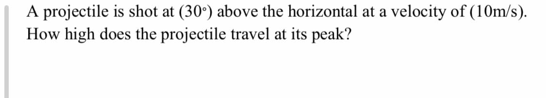 A projectile is shot at (30°) above the horizontal at a velocity of (10m/s).
How high does the projectile travel at its peak?
