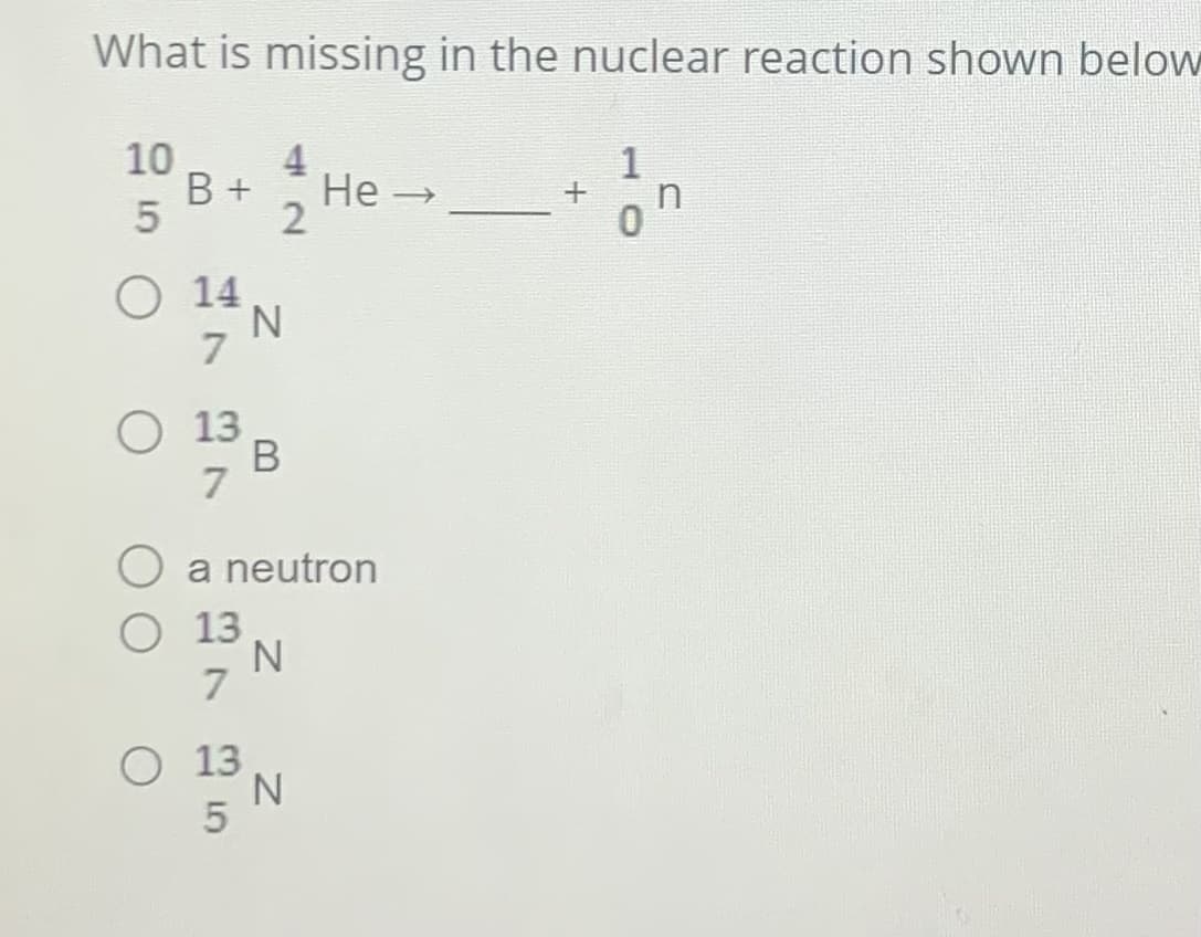 What is missing in the nuclear reaction shown below
10
5
4
B + He-
2
O 14
7
O 13
7
O 13
7
N
a neutron
O 13
5
B
N
N
+
1
0
n