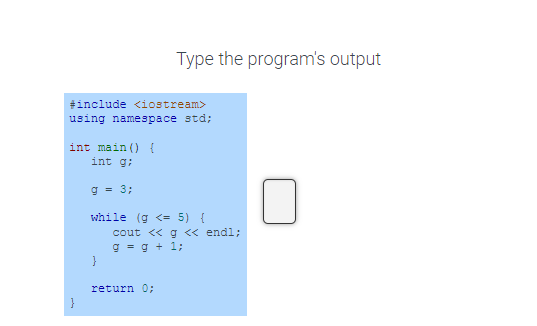 #include <iostream>
using namespace std;
Type the program's output
int main() {
int g;
g = 3;
while (g <= 5) {
}
cout << g << endl;
g = g + 1;
return 0;