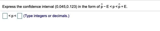 Express the confidence interval (0.045,0.123) in the form of p-E<p<p+E.
<p< (Type integers or decimals.)
