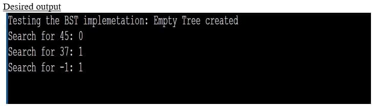 Desired output
Testing the BST implemetation: Empty Tree created
Search for 45: 0
Search for 37: 1
Search for -1: 1
