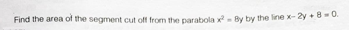 Find the area of the segment cut off from the parabola x? = 8y by the line x- 2y + 8 = 0.
%3D
