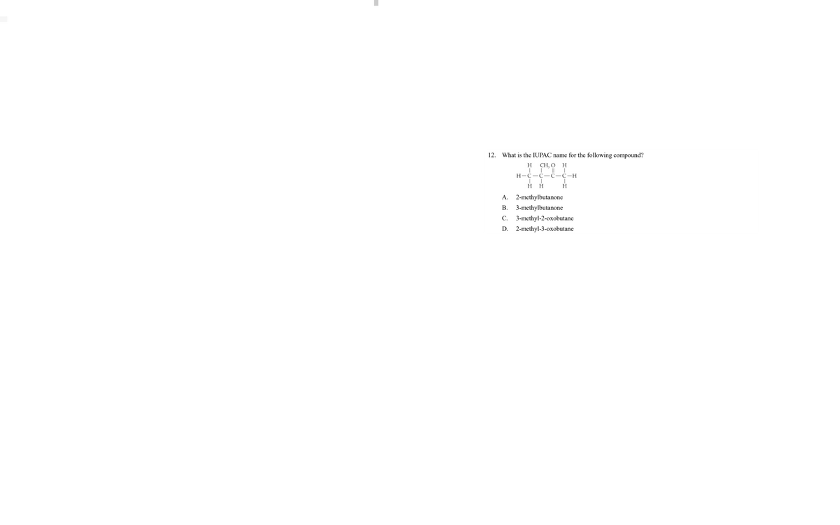 12. What is the IUPAC name for the following compound?
H
CH, O
H
Н-С—С— С—С-Н
нн
H
A.
2-methylbutanone
В.
3-methylbutanone
С.
3-methyl-2-oxobutane
D.
2-methyl-3-oxobutane
