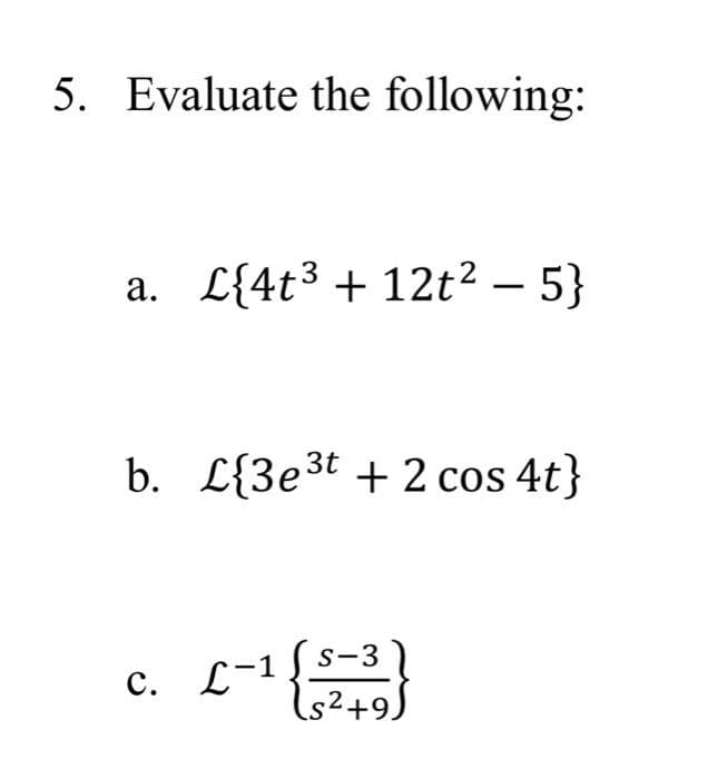 5. Evaluate the following:
a. £{4t³ + 12t² – 5}
-
b. L{3e³t+2 cos 4t}
C. L-1
S-3
S²+9)