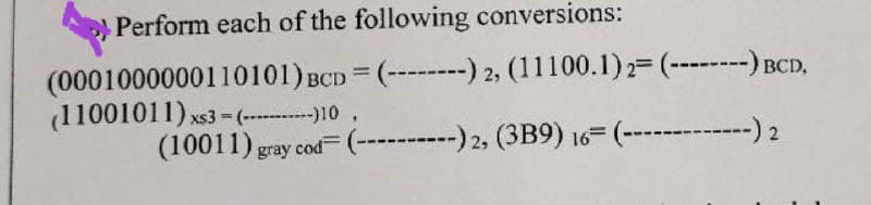 Perform each of the following conversions:
(0001000000110101) BCD = (--------) 2, (11100.1) 2= (--------) BCD,
(11001011) xs3=(-----------)10.
(10011) gray cod (----------) 2, (3B9) 16 (-------------) 2