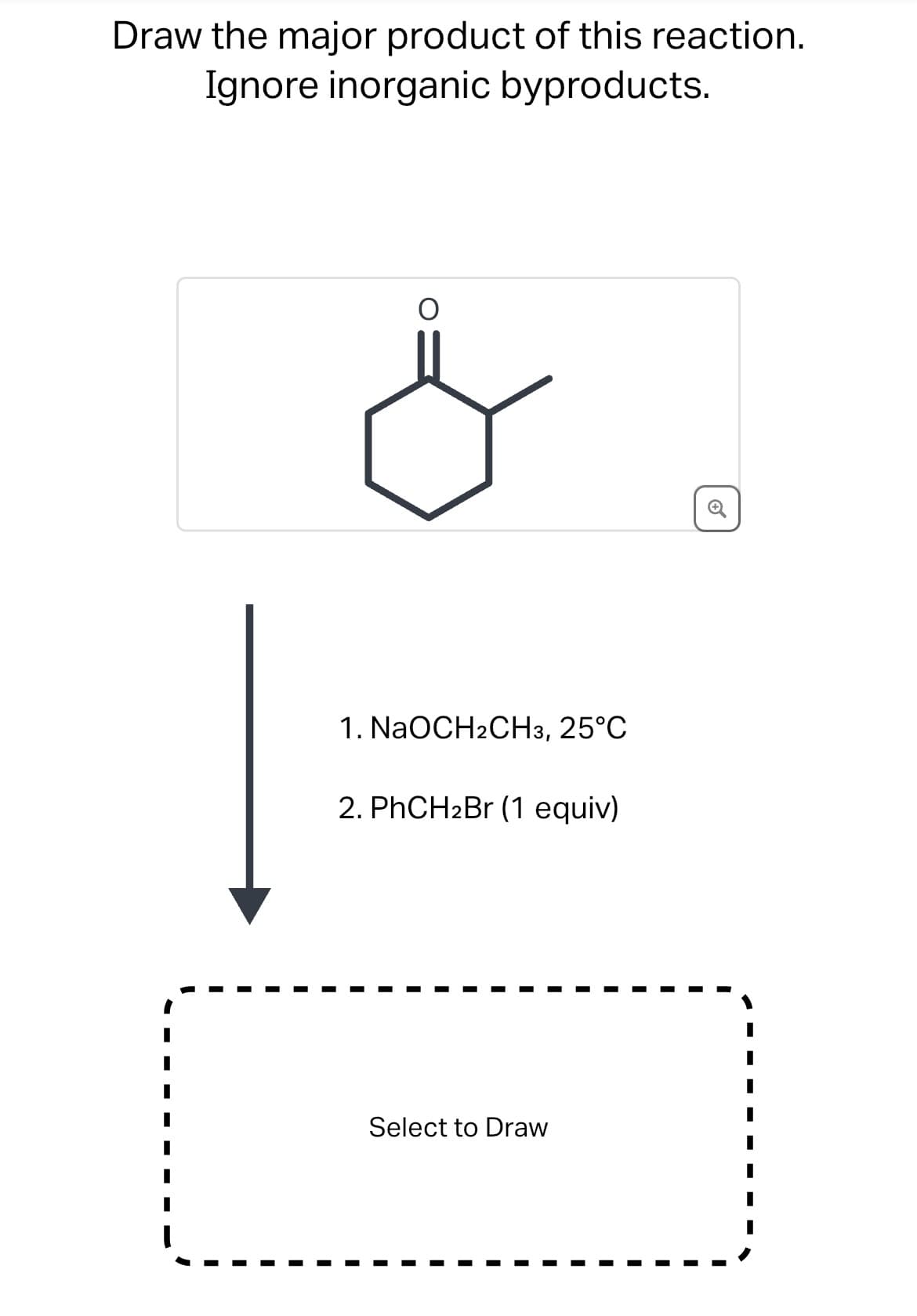 Draw the major product of this reaction.
Ignore inorganic byproducts.
1. NaOCH2CH3, 25°C
2. PhCH2Br (1 equiv)
Select to Draw
I
I
I
0