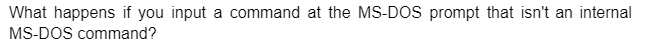 What happens if you input a command at the MS-DOS prompt that isn't an internal
MS-DOS command?