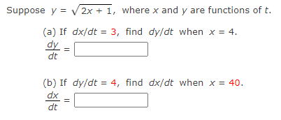 Suppose y = √2x + 1, where x and y are functions of t.
(a) If dx/dt = 3, find dy/dt when x = 4.
dy
dt
(b) If dy/dt = 4, find dx/dt when x = 40.
dx =
dt