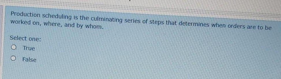 Production scheduling is the culminating series of steps that determines when orders are to be
worked on, where, and by whom.
Select one:
True
False
