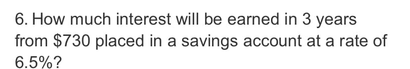 6. How much interest will be earned in 3 years
from $730 placed in a savings account at a rate of
6.5%?
