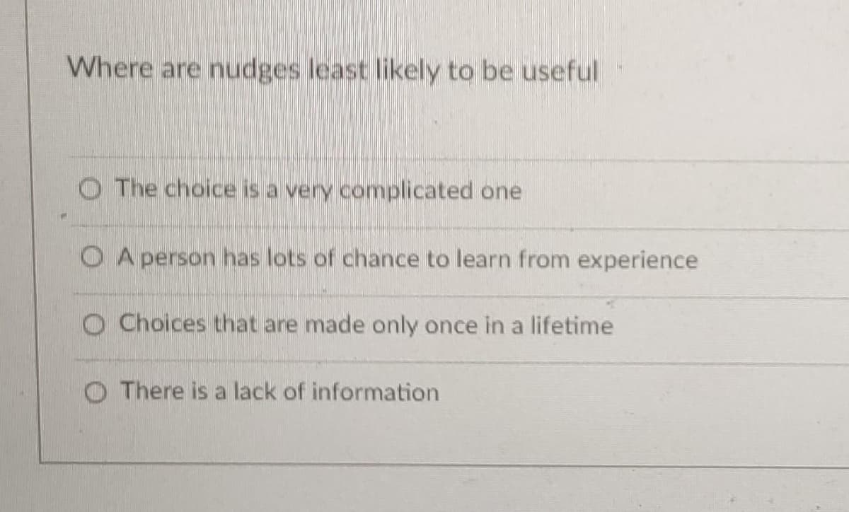 Where are nudges least likely to be useful
The choice is a very complicated one
OA person has lots of chance to learn from experience
O Choices that are made only once in a lifetime
There is a lack of information