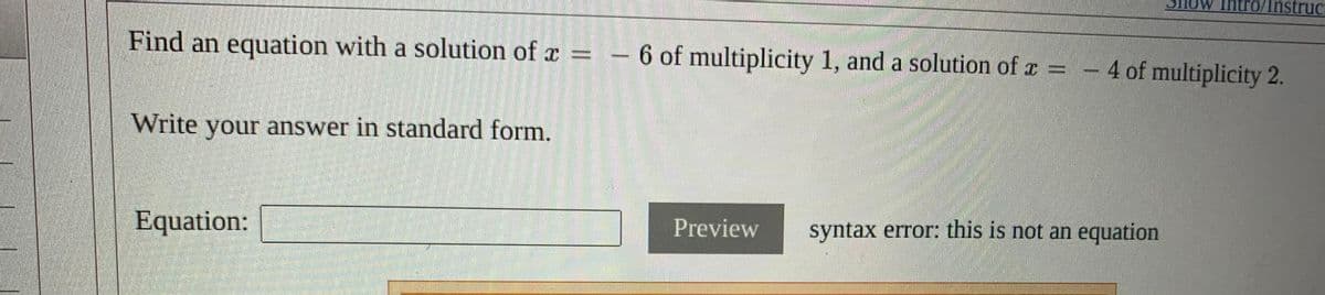 Intro/Instrục
Find an equation with a solution of x =
- 6 of multiplicity 1, and a solution of x = – 4 of multiplicity 2.
Write your answer in standard form.
Equation:
Preview
syntax error: this is not an equation
