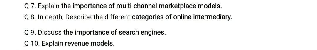 Q 7. Explain the importance of multi-channel marketplace models.
Q 8. In depth, Describe the different categories of online intermediary.
Q 9. Discuss the importance of search engines.
Q 10. Explain revenue models.
