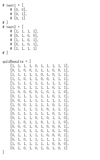 [
# testl =
# [о, 0],
# [о, 1],
# [о, 1]
# ]
[
# [1, 1, 1, 1],
# [о, 1, 0, 0],
# [1, 1, 0, 1],
# [о, 1, 0, 1],
# [1, 1, 1, 1]
# ]
# test2
[
qui zResul ts
[1, 1, 1, 1, 0, 1, 1, 1,
[о, 1, 0, 0, 1, 1, 1, 0,
[1, 1, 1, 1, 1, 0, 1, 0,
[1, 1, 0, 1, 1, 0, 0, 1, 1, 1],
[1, 1, 1, 1, 1, 1, 1, 1, 1, 1],
[1, 0, 1, 1, 1, 1, 1, 0, 1, 1],
[1, 0, 0, 0, 0, 1, 0, 1,
[о, 1, 1, 1, 1, 1, 1, 0,
[о, 0, 1, 1, 1, 1, 1,
[1, 0, 0, 1, 1, 1, 1, 0,
[о, 1, 1, 1, 1, 1, 0, 1, 1, 1],
[о, 1, 1, 1, 1, 1, 1, 0, 1, 1],
[о, 1, 1, 1, 0, 1, 0, 1,
[1, 1, 0, 1, 1, 0, 1, 1, 1, 0],
[о, 0, 0, 1, 0, 1, 0, 0,
[о, 1, 0, 1, 1, 0, 1, 0,
[о, 1, 1, 1, 1, 1, 0, 0,
[о, 1, 0, 1, 1, 1, 1, 1,
[1, 0, 1, 1, 1, 1, 1, 0,
[о, 1, 0, 1, 0, 1, 0, 1,
1, 1],
0, 1],
1, 1],
1, 0],
1, 1],
1, 1, 1],
1, 1],
1, o],
0, 1],
1, 0],
0, 1],
1, 1],
0, ol,
0, 1]
