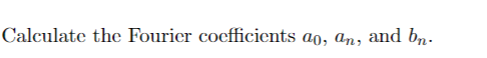 Calculate the Fourier cocfficients ao, an, and bn.
