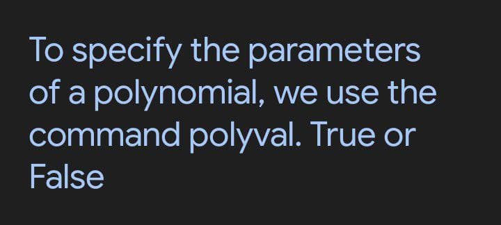 To specify the parameters
of a polynomial, we use the
command polyval. True or
False
