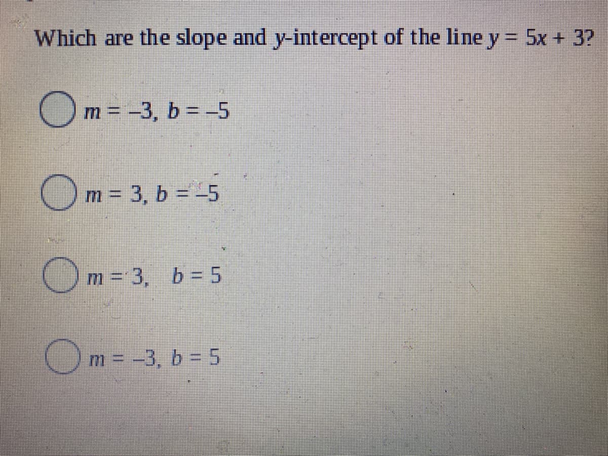 Which are the slope and y-intercept of the line y = 5x + 3?
Om=-3, b = -5
m = -3, b = -5
Om = 3, b = -5
Om-3, b= 5
m = -3, b= 5
