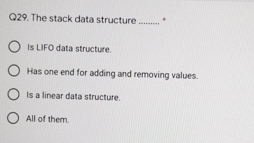 Q29. The stack data structure . .
Is LIFO data structure.
Has one end for adding and removing values.
Is a linear data structure.
All of them.
