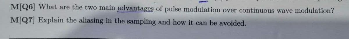 M[Q6] What are the two main advantages of pulse modulation over continuous wave modulation?
M[Q7] Explain the aliasing in the sampling and how it can be avoided.
