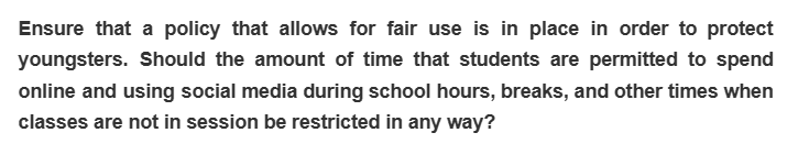 Ensure that a policy that allows for fair use is in place in order to protect
youngsters. Should the amount of time that students are permitted to spend
online and using social media during school hours, breaks, and other times when
classes are not in session be restricted in any way?