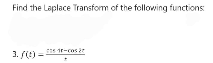 Find the Laplace Transform of the following functions:
3. f(t) =
cos 4t-cos 2t
t