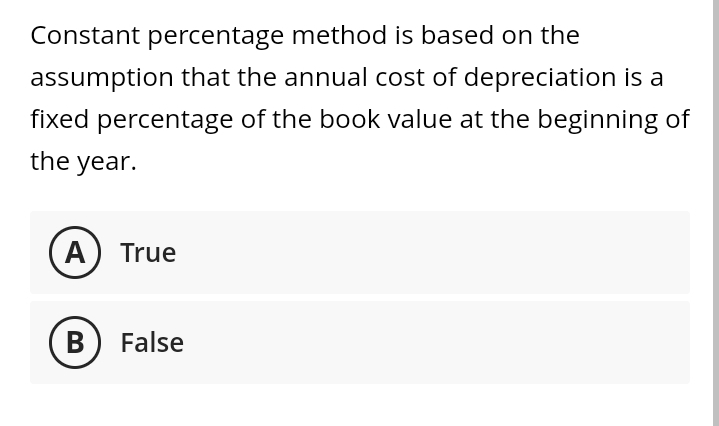 Constant percentage method is based on the
assumption that the annual cost of depreciation is a
fixed percentage of the book value at the beginning of
the year.
A) True
B) False