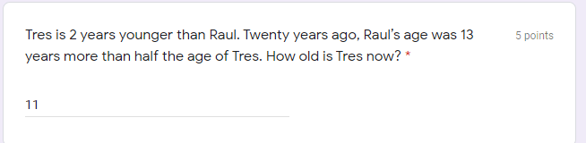 Tres is 2 years younger than Raul. Twenty years ago, Raul's age was 13
5 points
years more than half the age of Tres. How old is Tres now? *
11
