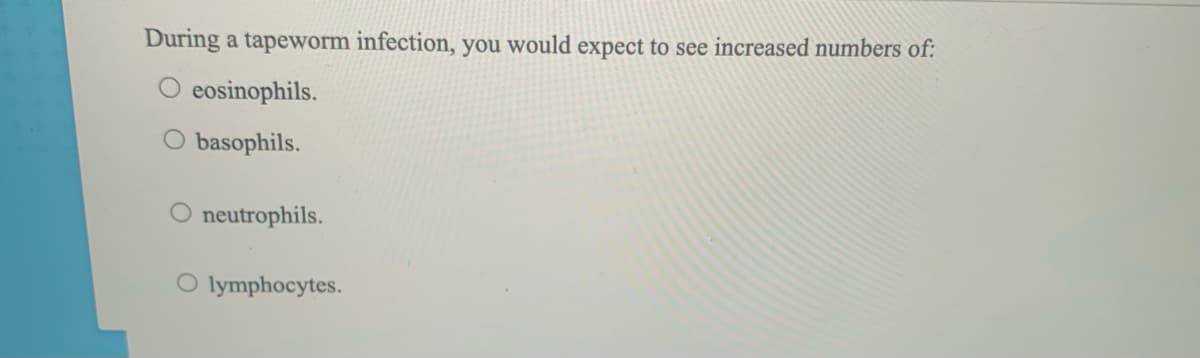 During a tapeworm infection, you would expect to see increased numbers of:
eosinophils.
O basophils.
neutrophils.
O lymphocytes.
